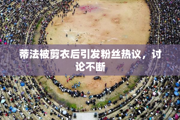 蒂法被剪衣后引发粉丝热议，讨论不断