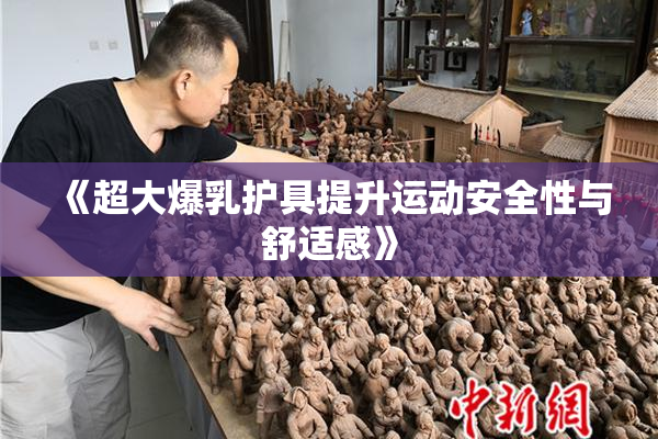 《超大爆乳护具提升运动安全性与舒适感》