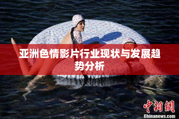 亚洲色情影片行业现状与发展趋势分析