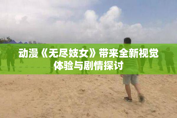 动漫《无尽妓女》带来全新视觉体验与剧情探讨