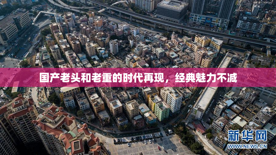 国产老头和老重的时代再现，经典魅力不减
