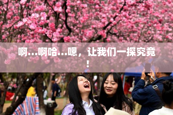 啊…啊哈…嗯，让我们一探究竟！