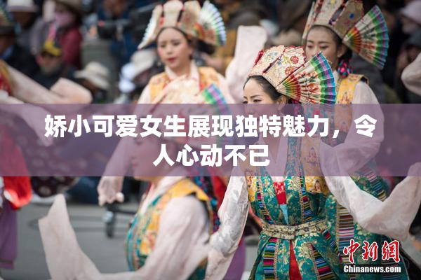 娇小可爱女生展现独特魅力，令人心动不已