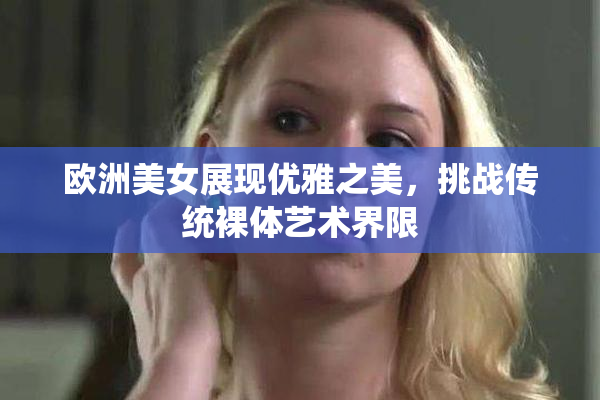 欧洲美女展现优雅之美，挑战传统裸体艺术界限
