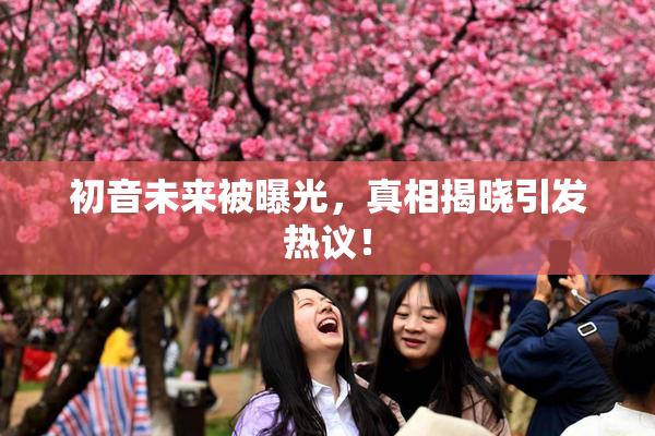 初音未来被曝光，真相揭晓引发热议！