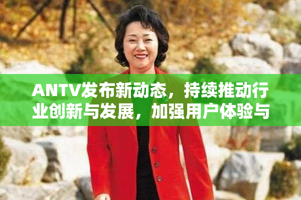 ANTV发布新动态，持续推动行业创新与发展，加强用户体验与功能升级。