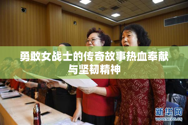 勇敢女战士的传奇故事热血奉献与坚韧精神