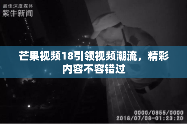 芒果视频18引领视频潮流，精彩内容不容错过