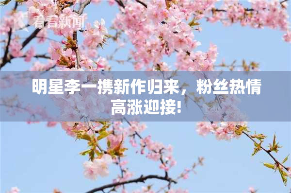 明星李一携新作归来，粉丝热情高涨迎接!