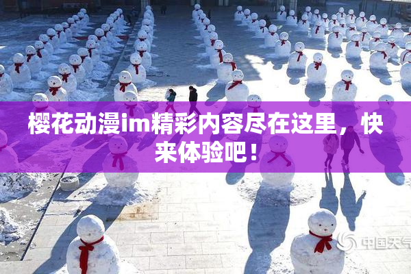 樱花动漫im精彩内容尽在这里，快来体验吧！