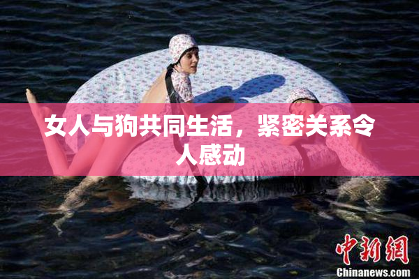 女人与狗共同生活，紧密关系令人感动