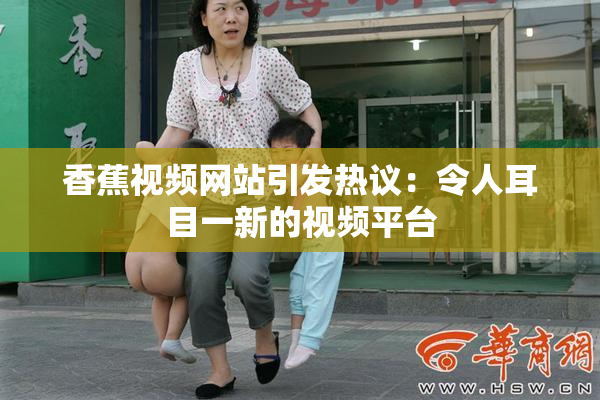 香蕉视频网站引发热议：令人耳目一新的视频平台
