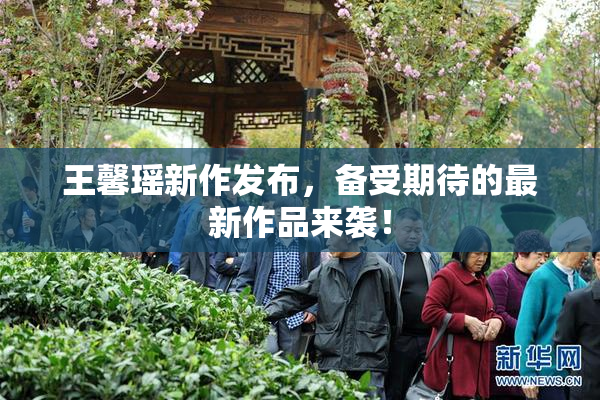 王馨瑶新作发布，备受期待的最新作品来袭！