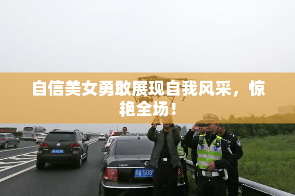 自信美女勇敢展现自我风采，惊艳全场！