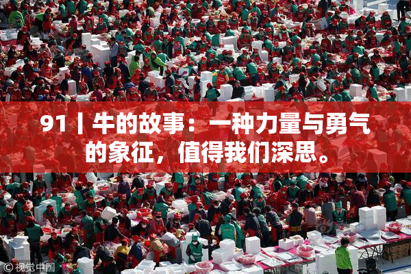 91丨牛的故事：一种力量与勇气的象征，值得我们深思。