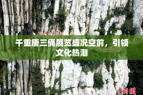 千重唐三俑展览盛况空前，引领文化热潮
