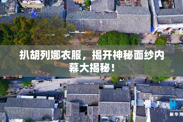 扒胡列娜衣服，揭开神秘面纱内幕大揭秘！
