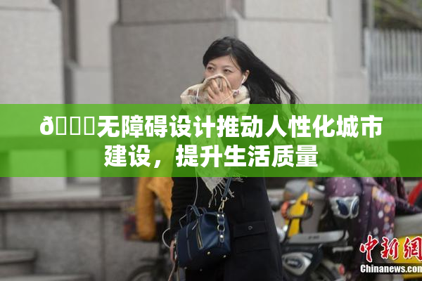 🔞无障碍设计推动人性化城市建设，提升生活质量