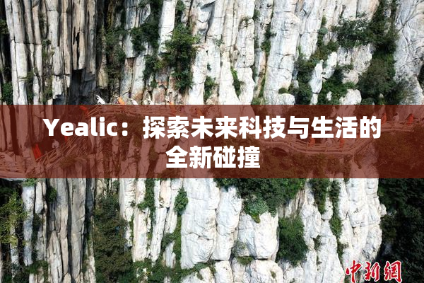 Yealic：探索未来科技与生活的全新碰撞
