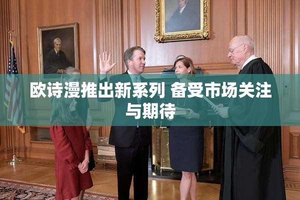 欧诗漫推出新系列 备受市场关注与期待