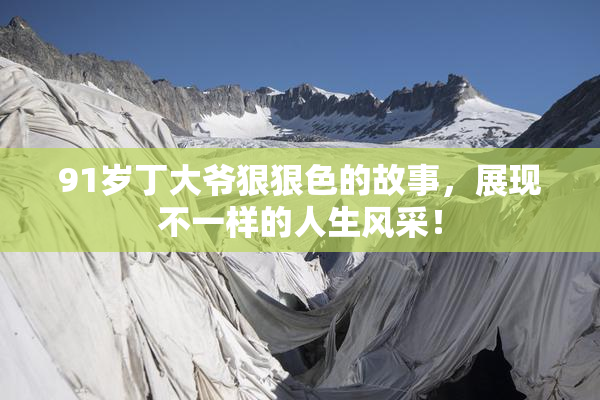 91岁丁大爷狠狠色的故事，展现不一样的人生风采！