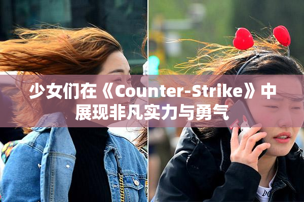 少女们在《Counter-Strike》中展现非凡实力与勇气