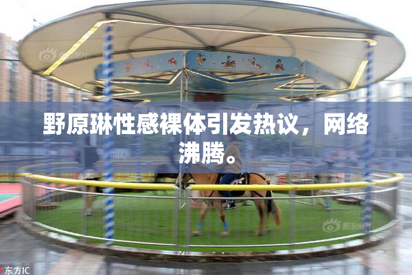 野原琳性感裸体引发热议，网络沸腾。