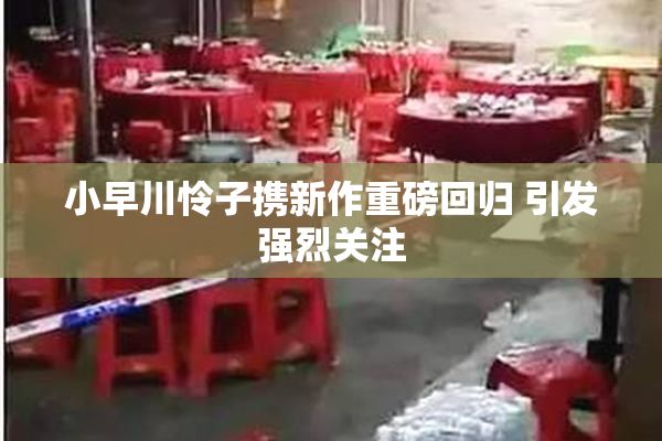 小早川怜子携新作重磅回归 引发强烈关注
