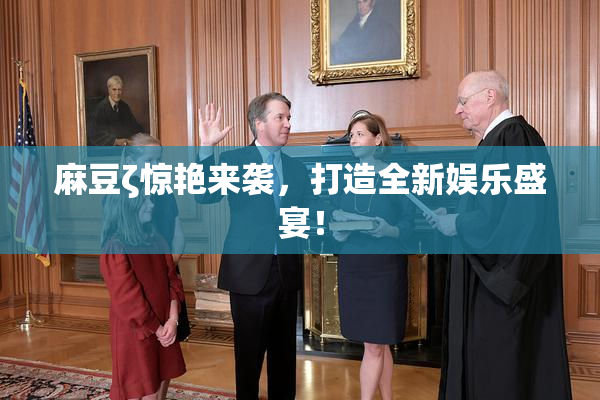 麻豆ζ惊艳来袭，打造全新娱乐盛宴！