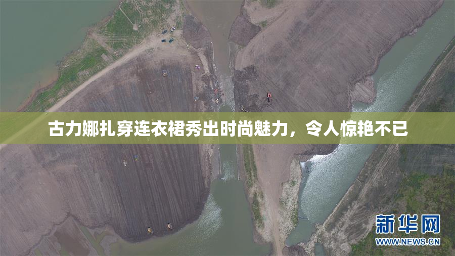 古力娜扎穿连衣裙秀出时尚魅力，令人惊艳不已
