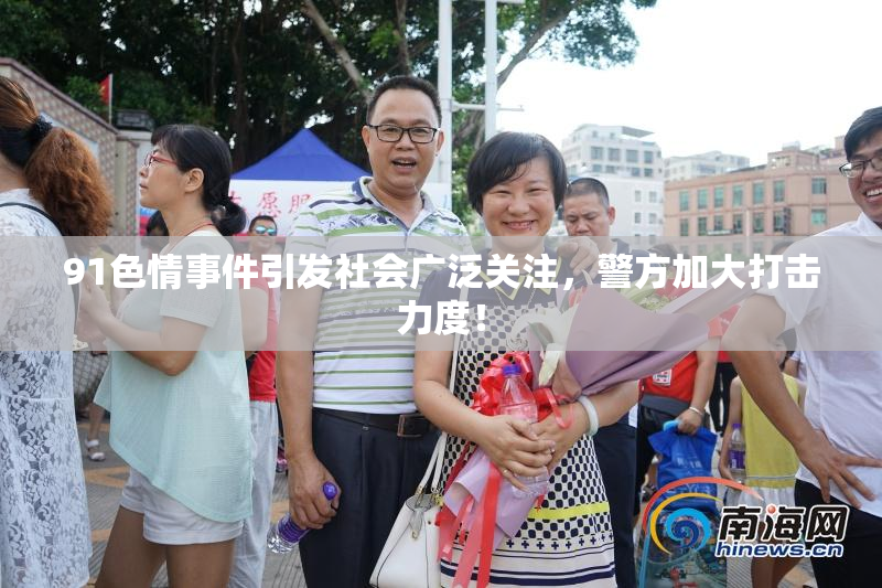 91色情事件引发社会广泛关注，警方加大打击力度！