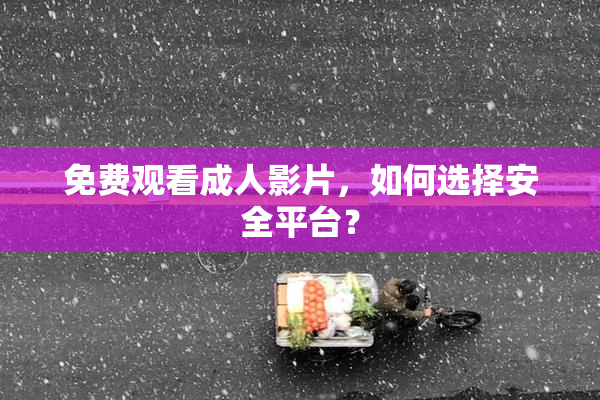 免费观看成人影片，如何选择安全平台？