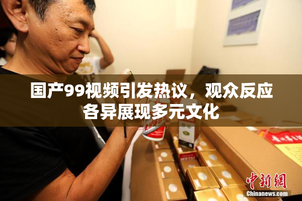 国产99视频引发热议，观众反应各异展现多元文化