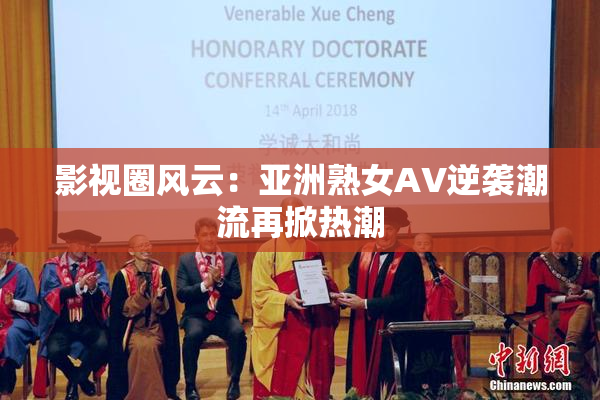 影视圈风云：亚洲熟女AV逆袭潮流再掀热潮