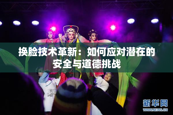 换脸技术革新：如何应对潜在的安全与道德挑战