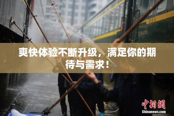 爽快体验不断升级，满足你的期待与需求！