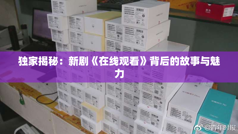 独家揭秘：新剧《在线观看》背后的故事与魅力