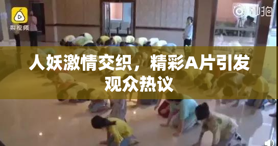 人妖激情交织，精彩A片引发观众热议