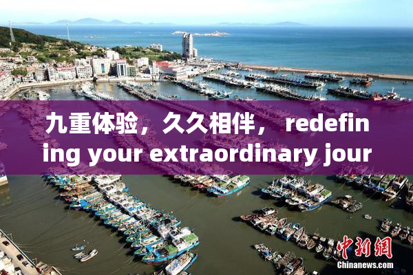 九重体验，久久相伴， redefining your extraordinary journey!