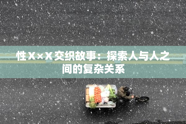 性Ⅹ×Ⅹ交织故事：探索人与人之间的复杂关系