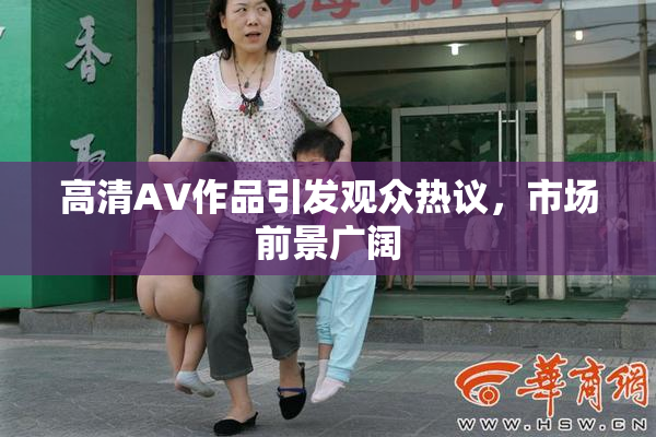 高清AV作品引发观众热议，市场前景广阔