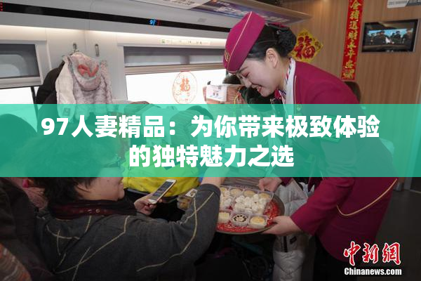 97人妻精品：为你带来极致体验的独特魅力之选
