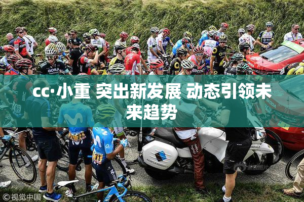 cc·小重 突出新发展 动态引领未来趋势