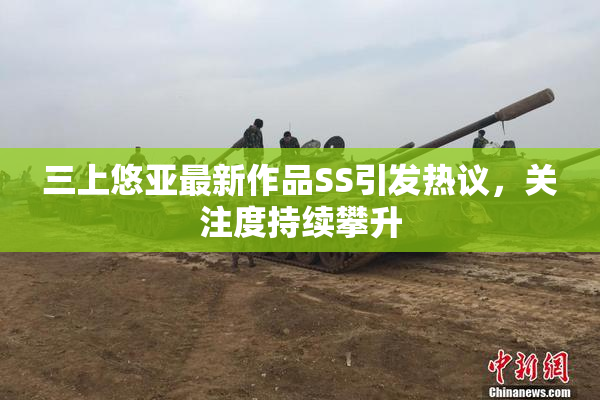 三上悠亚最新作品SS引发热议，关注度持续攀升