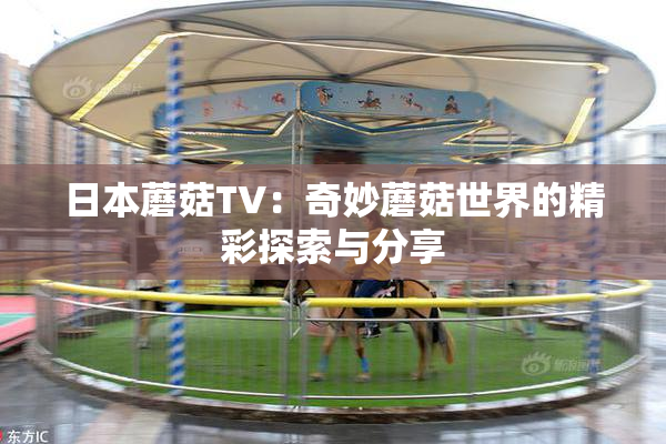 日本蘑菇TV：奇妙蘑菇世界的精彩探索与分享