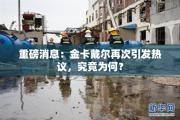 重磅消息：金卡戴尔再次引发热议，究竟为何？