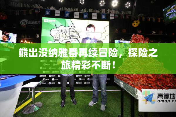 熊出没纳雅番再续冒险，探险之旅精彩不断！