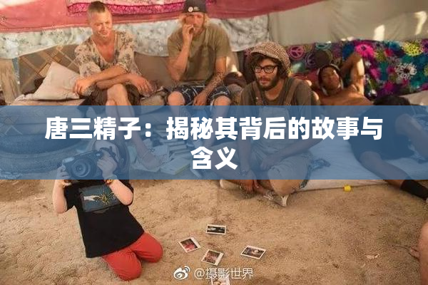 唐三精子：揭秘其背后的故事与含义