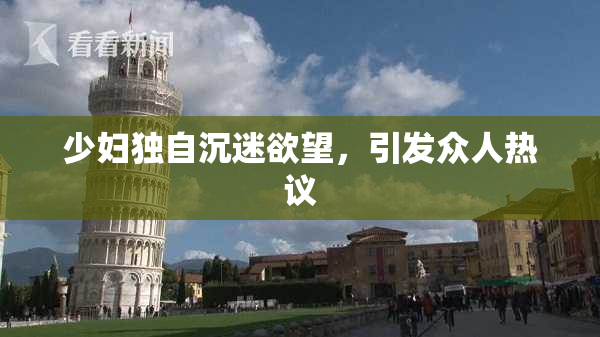 少妇独自沉迷欲望，引发众人热议