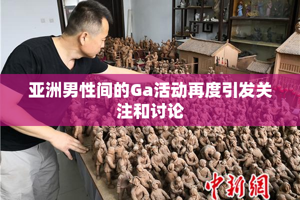 亚洲男性间的Ga活动再度引发关注和讨论